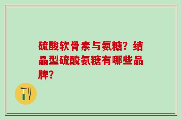 硫酸软骨素与氨糖？结晶型硫酸氨糖有哪些品牌？