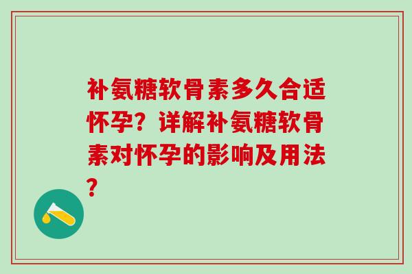 补氨糖软骨素多久合适怀孕？详解补氨糖软骨素对怀孕的影响及用法？