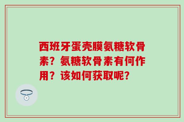 西班牙蛋壳膜氨糖软骨素？氨糖软骨素有何作用？该如何获取呢？