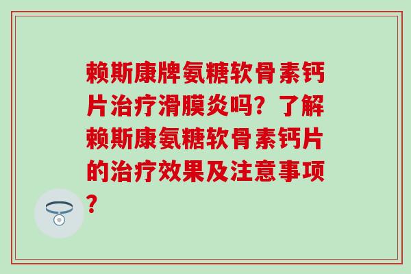 赖斯康牌氨糖软骨素钙片治疗滑膜炎吗？了解赖斯康氨糖软骨素钙片的治疗效果及注意事项？