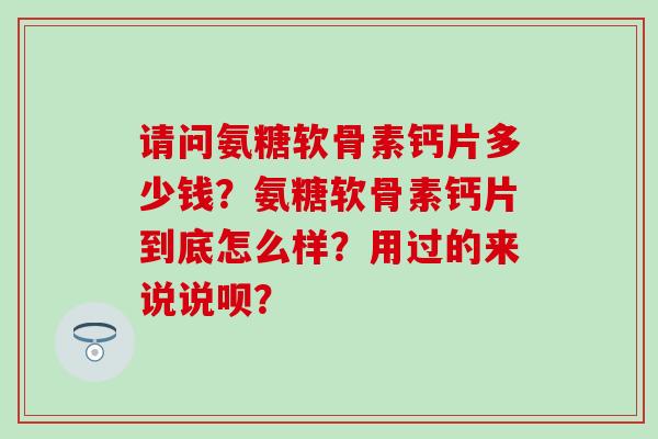 请问氨糖软骨素钙片多少钱？氨糖软骨素钙片到底怎么样？用过的来说说呗？