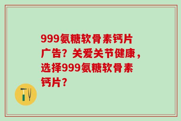 999氨糖软骨素钙片广告?关爱关节健康,选择999氨糖软骨素钙片? 999氨糖软骨素钙片广告?关爱关节健康,选择999氨糖软骨素钙片?