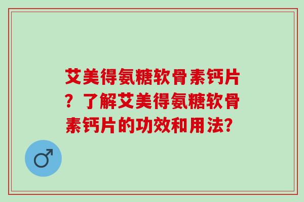 艾美得氨糖软骨素钙片？了解艾美得氨糖软骨素钙片的功效和用法？