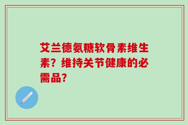 艾兰德氨糖软骨素维生素？维持关节健康的必需品？