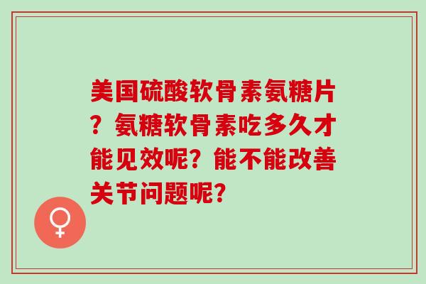 美国硫酸软骨素氨糖片？氨糖软骨素吃多久才能见效呢？能不能改善关节问题呢？