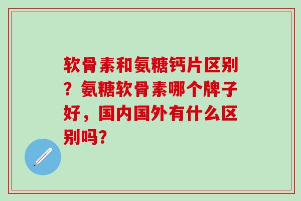 软骨素和氨糖钙片区别？氨糖软骨素哪个牌子好，国内国外有什么区别吗？