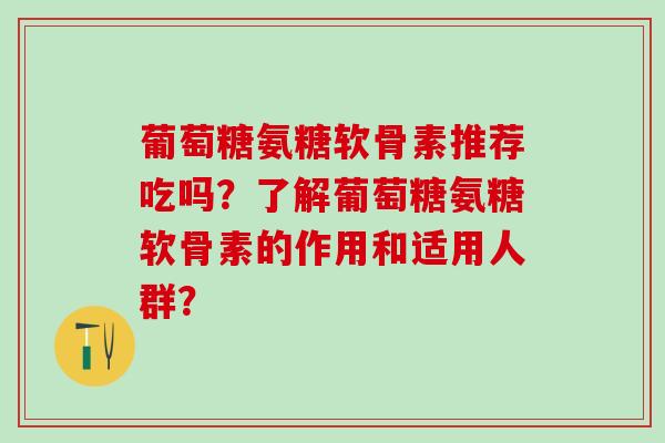 葡萄糖氨糖软骨素推荐吃吗?了解葡萄糖氨糖软骨素的作用和适用人群? 葡萄糖氨糖软骨素推荐吃吗?了解葡萄糖氨糖软骨素的作用和适用人群?