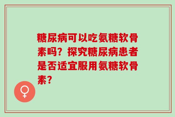 糖尿病可以吃氨糖软骨素吗？探究糖尿病患者是否适宜服用氨糖软骨素？