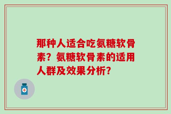 那种人适合吃氨糖软骨素？氨糖软骨素的适用人群及效果分析？