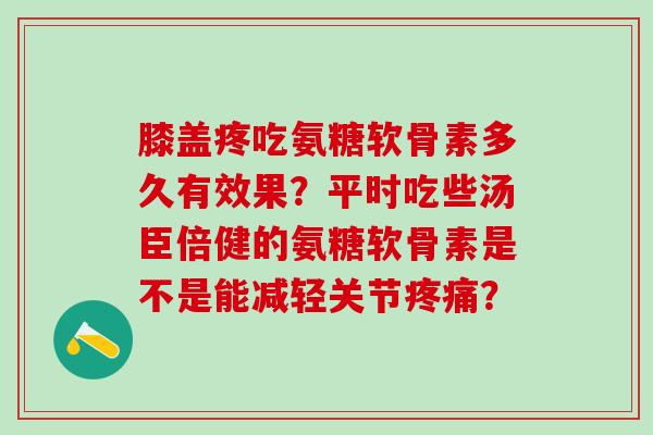 膝盖疼吃氨糖软骨素多久有效果？平时吃些汤臣倍健的氨糖软骨素是不是能减轻关节？