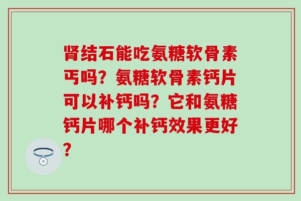肾结石能吃氨糖软骨素丐吗？氨糖软骨素钙片可以补钙吗？它和氨糖钙片哪个补钙效果更好？