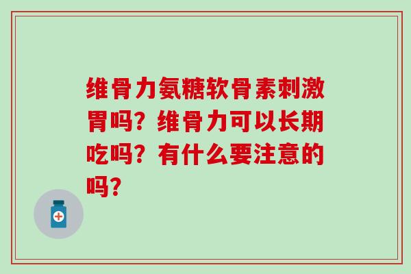 维骨力氨糖软骨素刺激胃吗?维骨力可以长期吃吗?有什么要注意的吗? 维骨力氨糖软骨素刺激胃吗?维骨力可以长期吃吗?有什么要注意的吗?