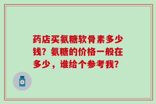 药店买氨糖软骨素多少钱？氨糖的价格一般在多少，谁给个参考我？