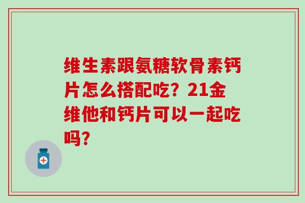 维生素跟氨糖软骨素钙片怎么搭配吃？21金维他和钙片可以一起吃吗？
