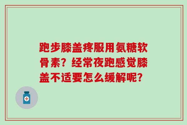 跑步膝盖疼服用氨糖软骨素？经常夜跑感觉膝盖不适要怎么缓解呢？