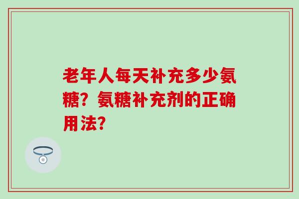 老年人每天补充多少氨糖？氨糖补充剂的正确用法？