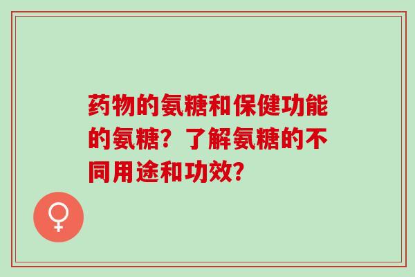药物的氨糖和保健功能的氨糖？了解氨糖的不同用途和功效？