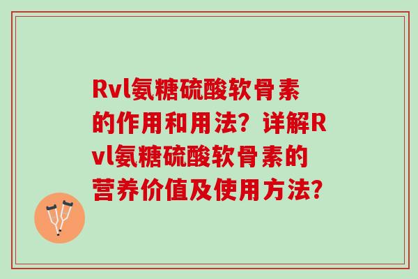 Rvl氨糖硫酸软骨素的作用和用法？详解Rvl氨糖硫酸软骨素的营养价值及使用方法？