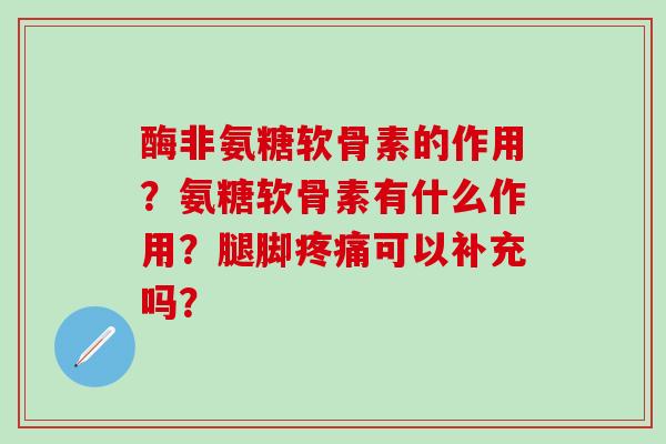 酶非氨糖软骨素的作用？氨糖软骨素有什么作用？腿脚疼痛可以补充吗？