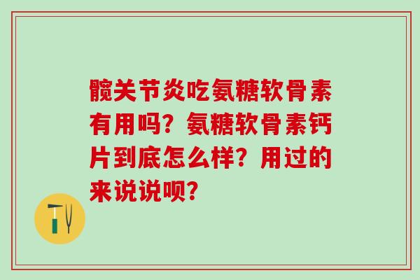 髋关节炎吃氨糖软骨素有用吗？氨糖软骨素钙片到底怎么样？用过的来说说呗？