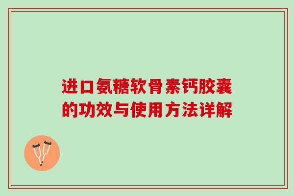 进口氨糖软骨素钙胶囊的功效与使用方法详解 进口氨糖软骨素钙胶囊的功效与使用方法详解