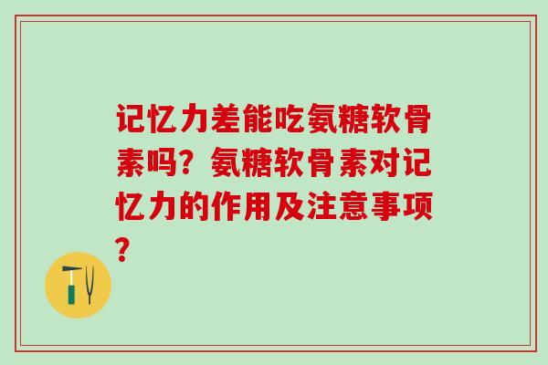 记忆力差能吃氨糖软骨素吗？氨糖软骨素对记忆力的作用及注意事项？