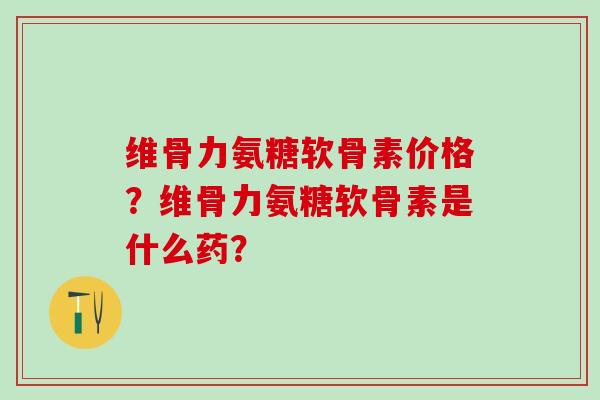 维骨力氨糖软骨素价格？维骨力氨糖软骨素是什么药？