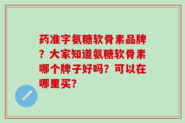 药准字氨糖软骨素品牌?大家知道氨糖软骨素哪个牌子好吗?可以在哪里买? 药准字氨糖软骨素品牌?大家知道氨糖软骨素哪个牌子好吗?可以在哪里买?