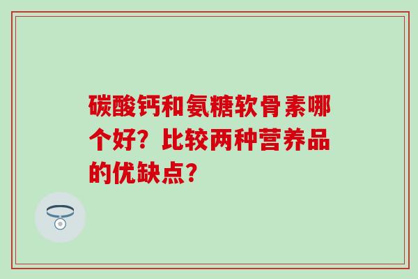 碳酸钙和氨糖软骨素哪个好？比较两种营养品的优缺点？