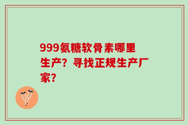 999氨糖软骨素哪里生产？寻找正规生产厂家？