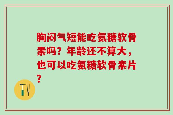 胸闷气短能吃氨糖软骨素吗?年龄还不算大,也可以吃氨糖软骨素片? 胸闷气短能吃氨糖软骨素吗?年龄还不算大,也可以吃氨糖软骨素片?