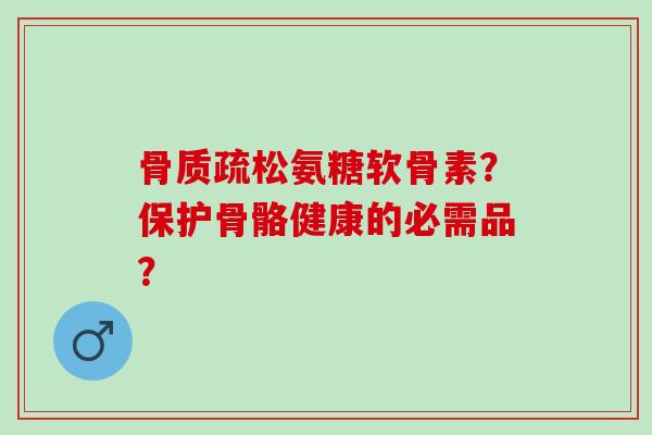 骨质疏松氨糖软骨素？保护骨骼健康的必需品？