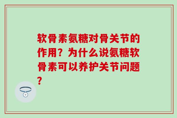软骨素氨糖对骨关节的作用？为什么说氨糖软骨素可以养护关节问题？