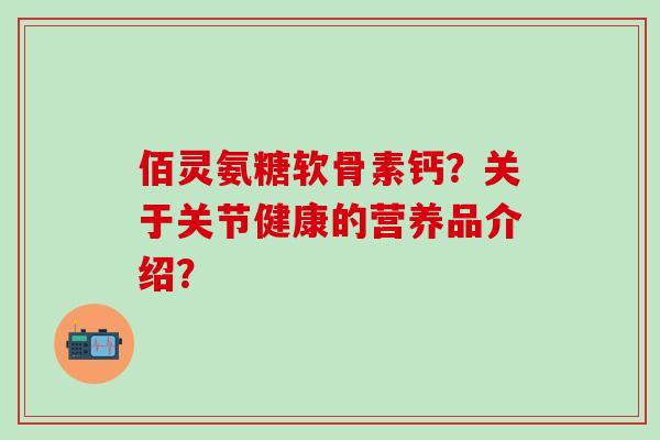 佰灵氨糖软骨素钙？关于关节健康的营养品介绍？