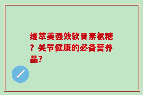 维萃美强效软骨素氨糖？关节健康的必备营养品？