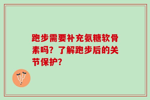 跑步需要补充氨糖软骨素吗？了解跑步后的关节保护？