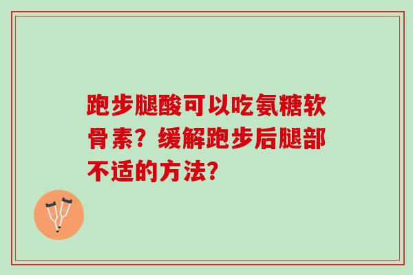 跑步腿酸可以吃氨糖软骨素？缓解跑步后腿部不适的方法？