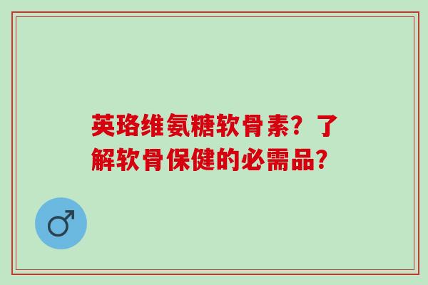 英珞维氨糖软骨素?了解软骨保健的必需品? 英珞维氨糖软骨素?了解软骨保健的必需品?