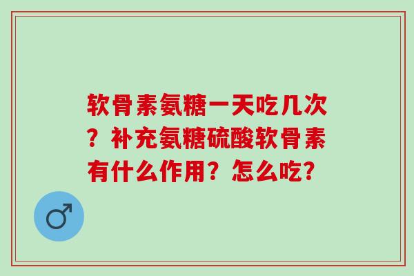 软骨素氨糖一天吃几次？补充氨糖硫酸软骨素有什么作用？怎么吃？