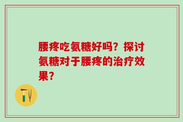腰疼吃氨糖好吗？探讨氨糖对于腰疼的治疗效果？