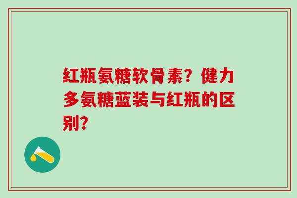 红瓶氨糖软骨素？健力多氨糖蓝装与红瓶的区别？