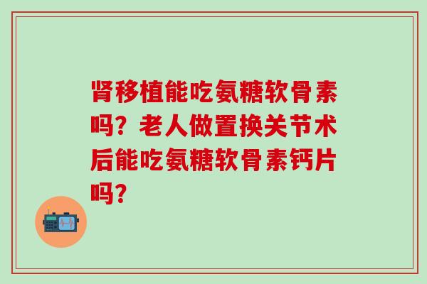 肾移植能吃氨糖软骨素吗？老人做置换关节术后能吃氨糖软骨素钙片吗？