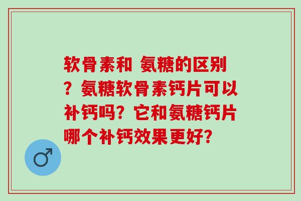 软骨素和 氨糖的区别？氨糖软骨素钙片可以补钙吗？它和氨糖钙片哪个补钙效果更好？