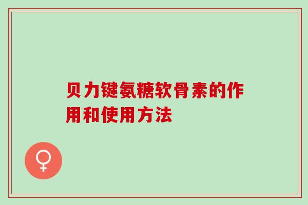 贝力键氨糖软骨素的作用和使用方法