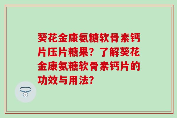 葵花金康氨糖软骨素钙片压片糖果？了解葵花金康氨糖软骨素钙片的功效与用法？