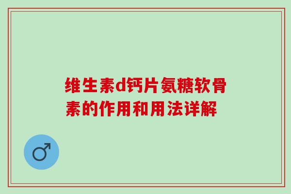 维生素d钙片氨糖软骨素的作用和用法详解