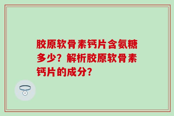 胶原软骨素钙片含氨糖多少？解析胶原软骨素钙片的成分？