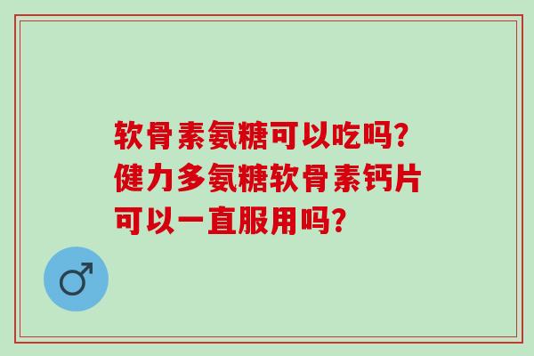 软骨素氨糖可以吃吗?健力多氨糖软骨素钙片可以一直服用吗? 软骨素氨糖可以吃吗?健力多氨糖软骨素钙片可以一直服用吗?