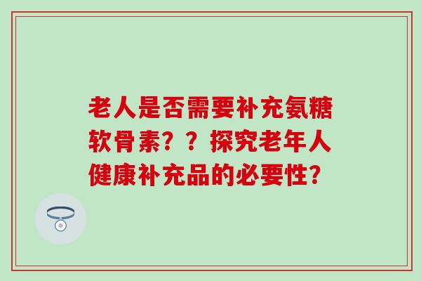 老人是否需要补充氨糖软骨素？？探究老年人健康补充品的必要性？