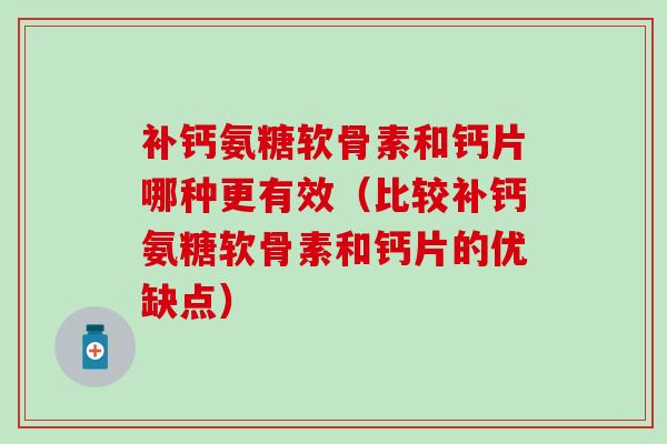 补钙氨糖软骨素和钙片哪种更有效(比较补钙氨糖软骨素和钙片的优缺点) 补钙氨糖软骨素和钙片哪种更有效(比较补钙氨糖软骨素和钙片的优缺点)